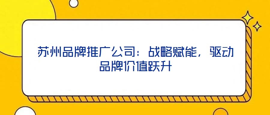 蘇州品牌推廣公司：戰(zhàn)略賦能，驅(qū)動(dòng)品牌價(jià)值躍升