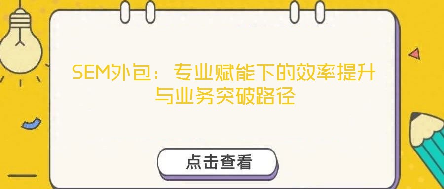 SEM外包：專業(yè)賦能下的效率提升與業(yè)務(wù)突破路徑