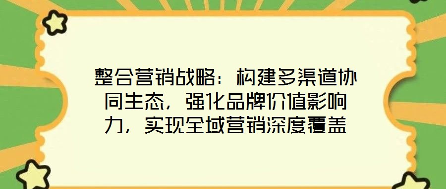 整合營(yíng)銷戰(zhàn)略：構(gòu)建多渠道協(xié)同生態(tài)，強(qiáng)化品牌價(jià)值影響力，實(shí)現(xiàn)全域營(yíng)銷深度覆蓋