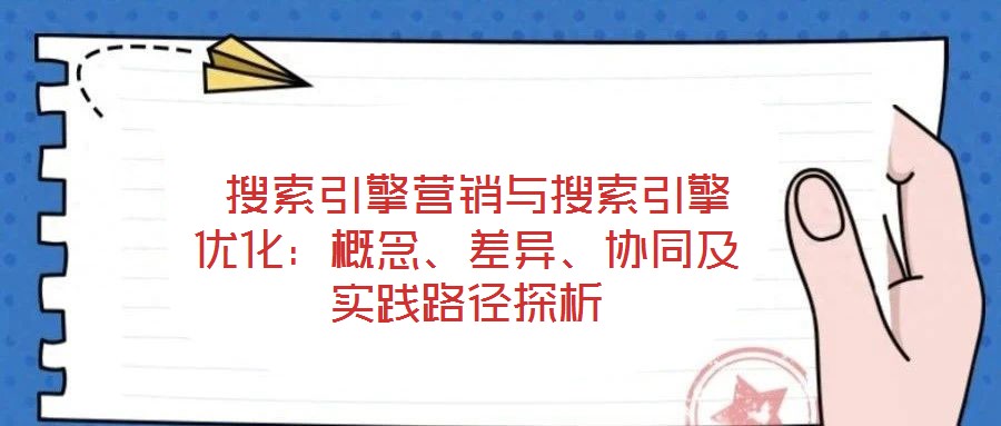  搜索引擎營銷與搜索引擎優(yōu)化：概念、差異、協(xié)同及實(shí)踐路徑探析