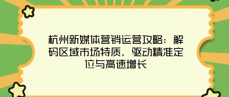 杭州新媒體營(yíng)銷運(yùn)營(yíng)攻略：解碼區(qū)域市場(chǎng)特質(zhì)，驅(qū)動(dòng)精準(zhǔn)定位與高速增長(zhǎng)