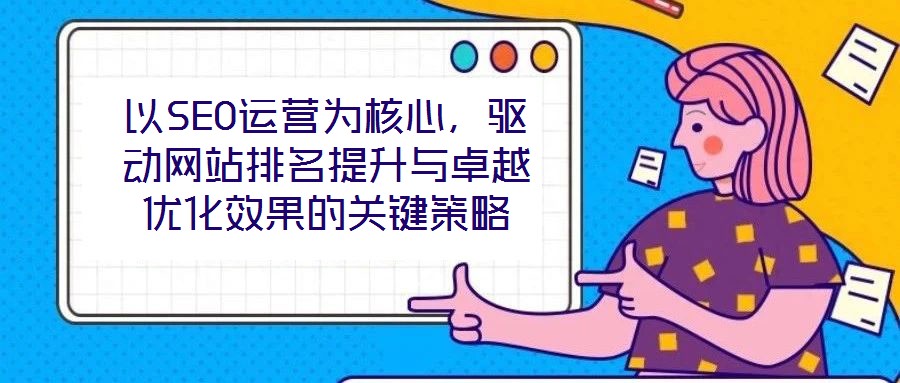以SEO運(yùn)營(yíng)為核心，驅(qū)動(dòng)網(wǎng)站排名提升與卓越優(yōu)化效果的關(guān)鍵策略