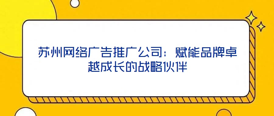 蘇州網(wǎng)絡(luò)廣告推廣公司：賦能品牌卓越成長(zhǎng)的戰(zhàn)略伙伴