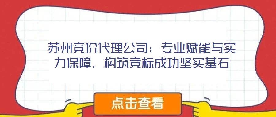 蘇州競價代理公司：專業(yè)賦能與實力保障，構筑競標成功堅實基石