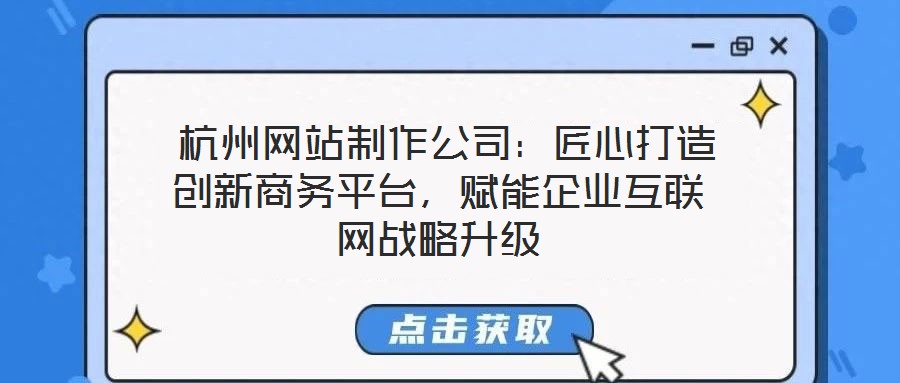  杭州網(wǎng)站制作公司：匠心打造創(chuàng)新商務(wù)平臺(tái)，賦能企業(yè)互聯(lián)網(wǎng)戰(zhàn)略升級(jí)