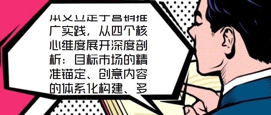 本文立足于營(yíng)銷推廣實(shí)踐，從四個(gè)核心維度展開深度剖析：目標(biāo)市場(chǎng)的精準(zhǔn)錨定、創(chuàng)意內(nèi)容的體系化構(gòu)建、多渠道推廣的協(xié)同優(yōu)化，以及品牌影響力與銷售額的聯(lián)動(dòng)增長(zhǎng)。通過系統(tǒng)化