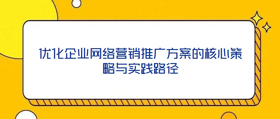 優(yōu)化企業(yè)網(wǎng)絡(luò)營銷推廣方案的核心策略與實踐路徑