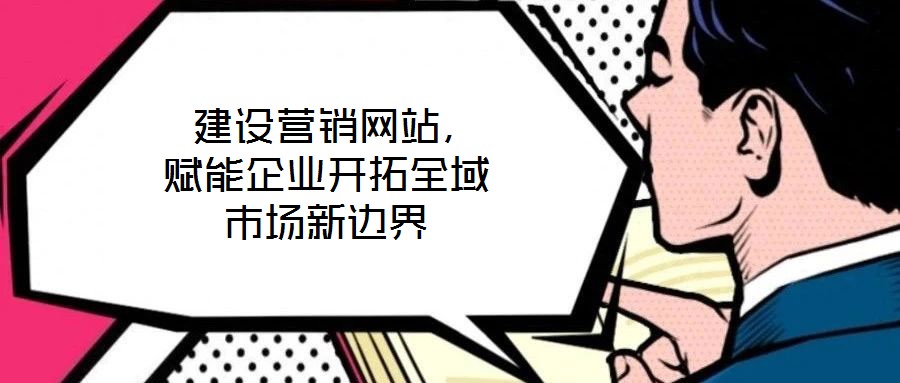  建設(shè)營(yíng)銷網(wǎng)站，賦能企業(yè)開拓全域市場(chǎng)新邊界