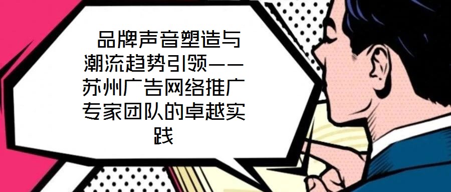  品牌聲音塑造與潮流趨勢引領(lǐng)——蘇州廣告網(wǎng)絡(luò)推廣專家團(tuán)隊(duì)的卓越實(shí)踐