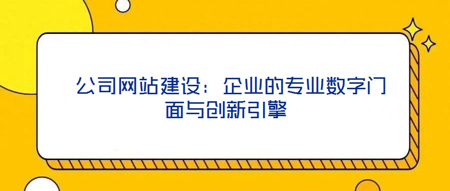  公司網(wǎng)站建設(shè)：企業(yè)的專(zhuān)業(yè)數(shù)字門(mén)面與創(chuàng)新引擎