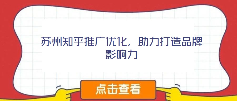 蘇州知乎推廣優(yōu)化，助力打造品牌影響力