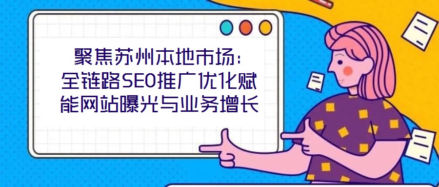  聚焦蘇州本地市場：全鏈路SEO推廣優(yōu)化賦能網(wǎng)站曝光與業(yè)務增長
