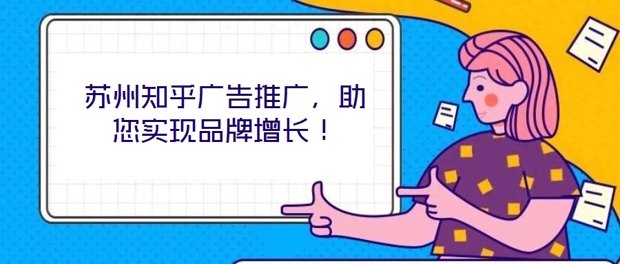 蘇州知乎廣告推廣，助您實(shí)現(xiàn)品牌增長！