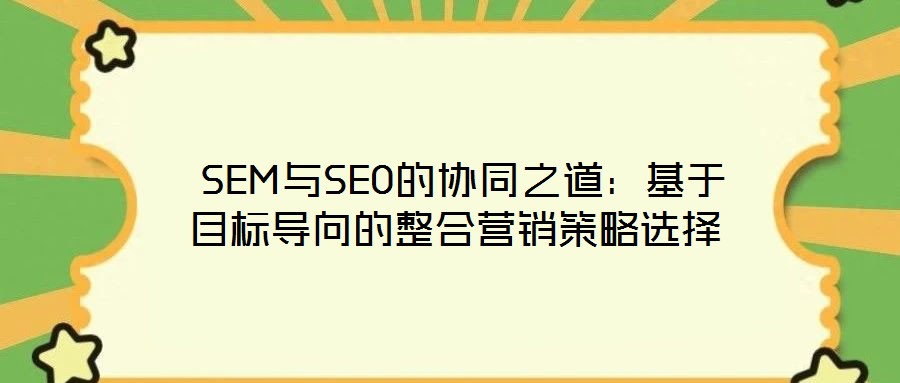  SEM與SEO的協(xié)同之道：基于目標(biāo)導(dǎo)向的整合營(yíng)銷策略選擇