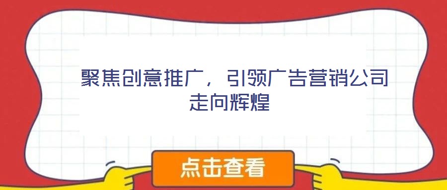  聚焦創(chuàng)意推廣，引領(lǐng)廣告營銷公司走向輝煌