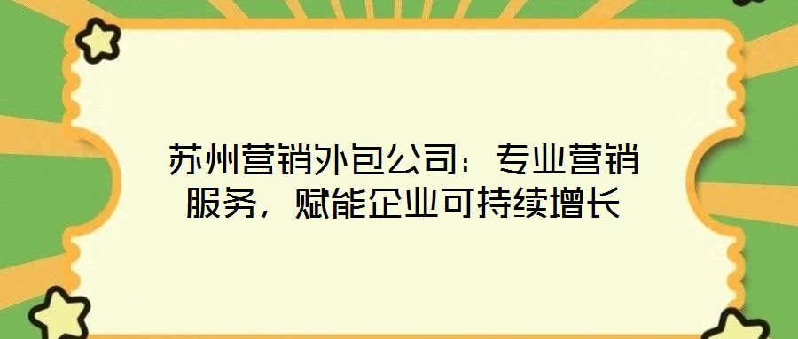 蘇州營銷外包公司：專業(yè)營銷服務，賦能企業(yè)可持續(xù)增長
