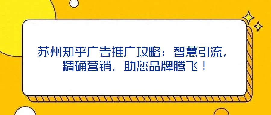 蘇州知乎廣告推廣攻略：智慧引流，精確營銷，助您品牌騰飛！