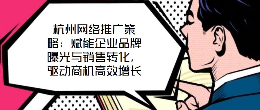 杭州網(wǎng)絡(luò)推廣策略：賦能企業(yè)品牌曝光與銷售轉(zhuǎn)化，驅(qū)動商機高效增長