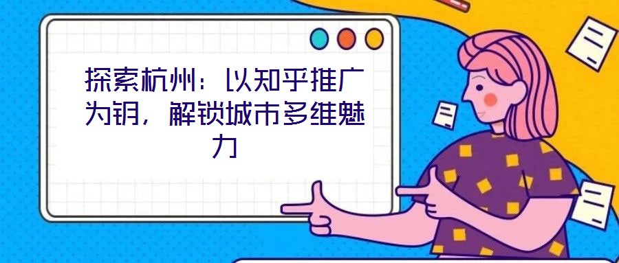 探索杭州：以知乎推廣為鑰，解鎖城市多維魅力