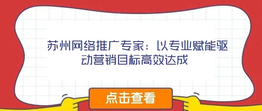  蘇州網絡推廣專家：以專業(yè)賦能驅動營銷目標高效達成