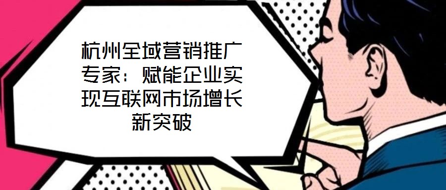 杭州全域營(yíng)銷(xiāo)推廣專(zhuān)家：賦能企業(yè)實(shí)現(xiàn)互聯(lián)網(wǎng)市場(chǎng)增長(zhǎng)新突破