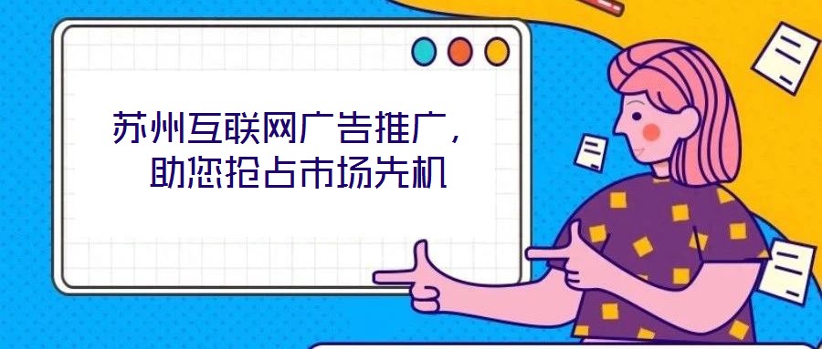 蘇州互聯(lián)網(wǎng)廣告推廣，助您搶占市場(chǎng)先機(jī)