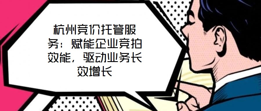 杭州競價托管服務(wù)：賦能企業(yè)競拍效能，驅(qū)動業(yè)務(wù)長效增長