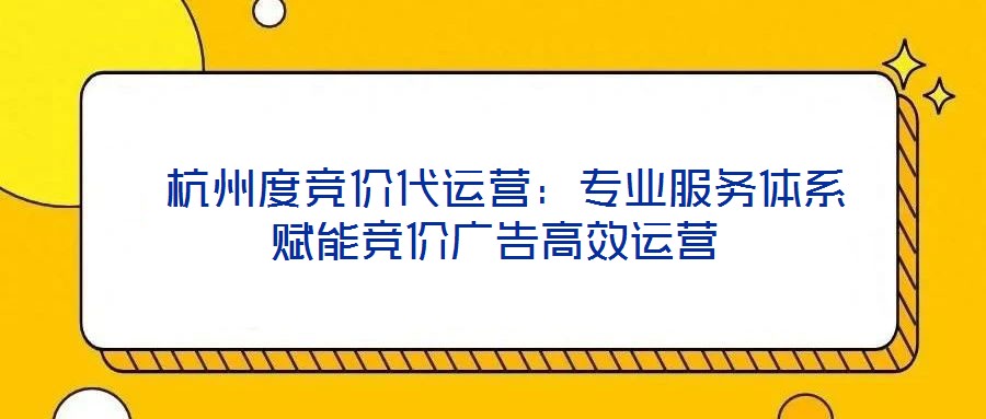  杭州度競價代運營：專業(yè)服務(wù)體系賦能競價廣告高效運營