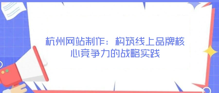 杭州網(wǎng)站制作：構(gòu)筑線上品牌核心競爭力的戰(zhàn)略實(shí)踐