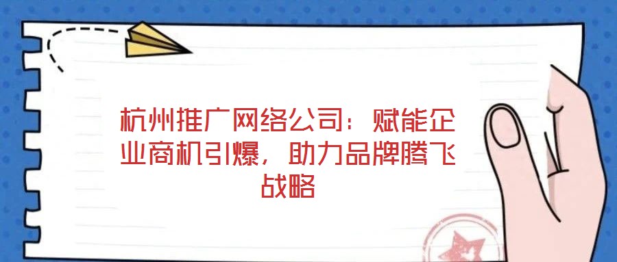 杭州推廣網(wǎng)絡(luò)公司：賦能企業(yè)商機引爆，助力品牌騰飛戰(zhàn)略