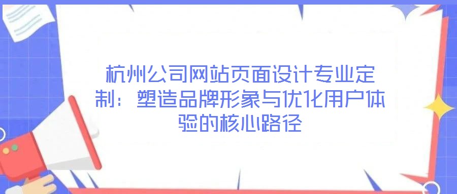 杭州公司網(wǎng)站頁面設(shè)計專業(yè)定制：塑造品牌形象與優(yōu)化用戶體驗的核心路徑
