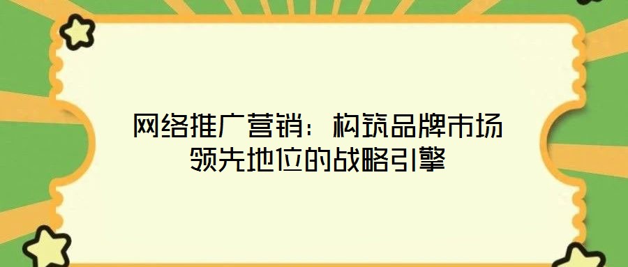 網(wǎng)絡(luò)推廣營(yíng)銷(xiāo)：構(gòu)筑品牌市場(chǎng)領(lǐng)先地位的戰(zhàn)略引擎