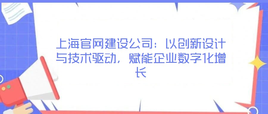 上海官網(wǎng)建設(shè)公司：以創(chuàng)新設(shè)計與技術(shù)驅(qū)動，賦能企業(yè)數(shù)字化增長
