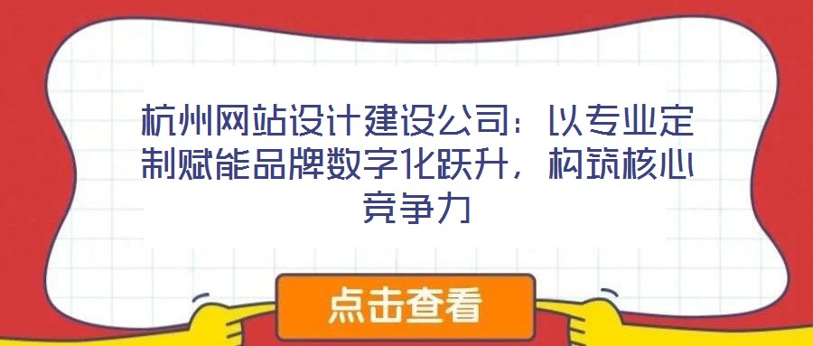 杭州網(wǎng)站設計建設公司：以專業(yè)定制賦能品牌數(shù)字化躍升，構筑核心競爭力