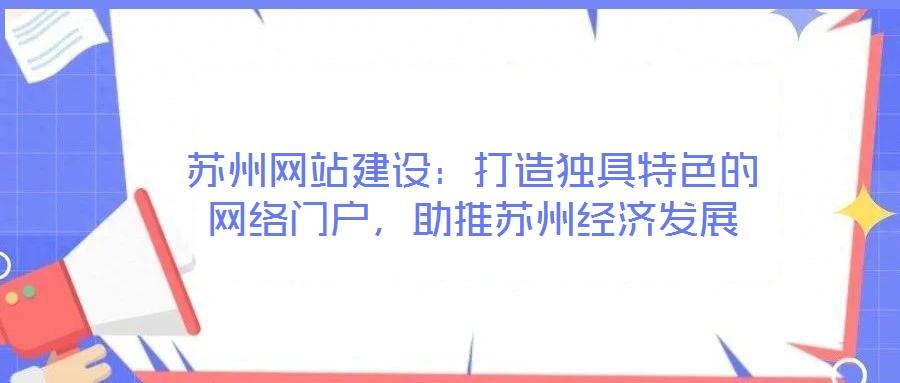蘇州網(wǎng)站建設(shè)：打造獨具特色的網(wǎng)絡(luò)門戶，助推蘇州經(jīng)濟發(fā)展