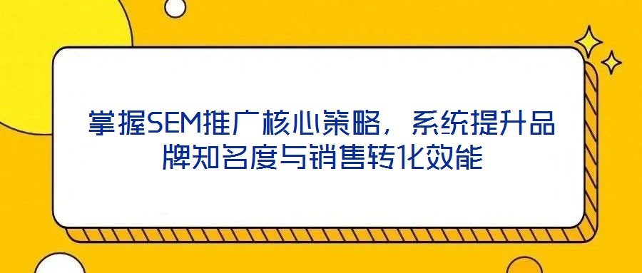 掌握SEM推廣核心策略，系統(tǒng)提升品牌知名度與銷售轉(zhuǎn)化效能