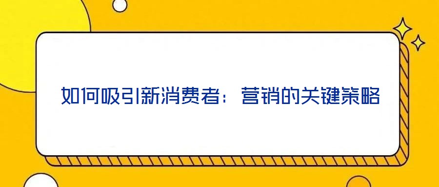 如何吸引新消費(fèi)者：營(yíng)銷(xiāo)的關(guān)鍵策略