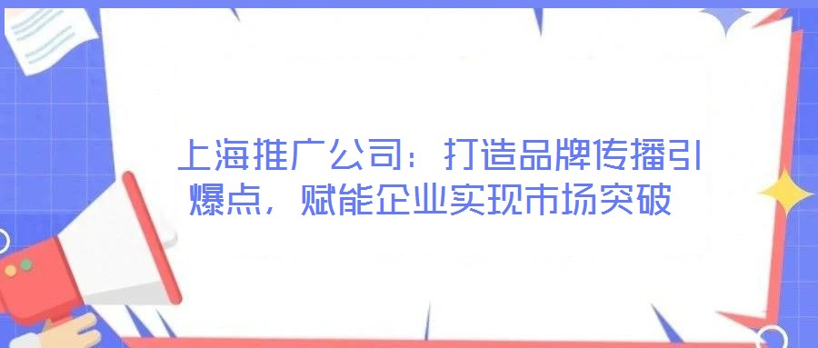  上海推廣公司：打造品牌傳播引爆點，賦能企業(yè)實現(xiàn)市場突破