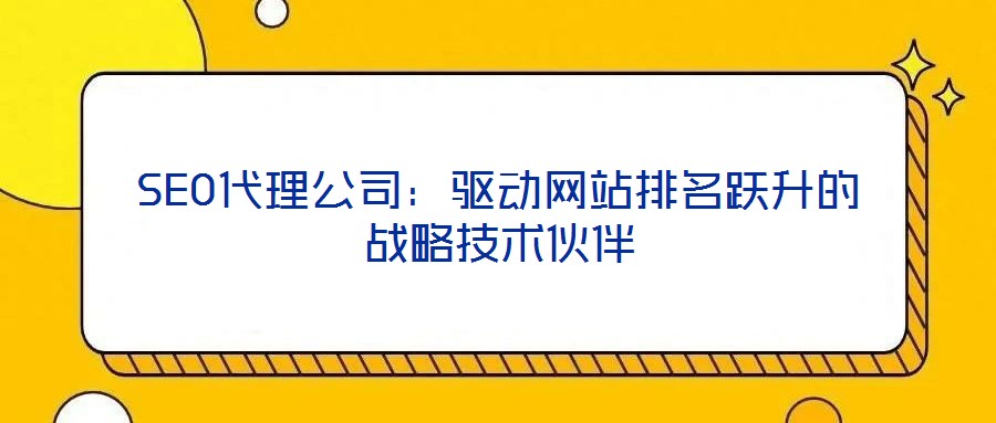 SEO代理公司：驅(qū)動網(wǎng)站排名躍升的戰(zhàn)略技術(shù)伙伴