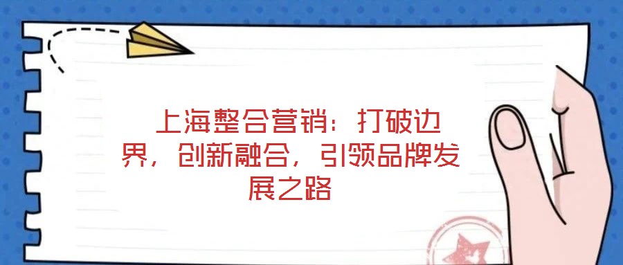  上海整合營(yíng)銷(xiāo)：打破邊界，創(chuàng)新融合，引領(lǐng)品牌發(fā)展之路