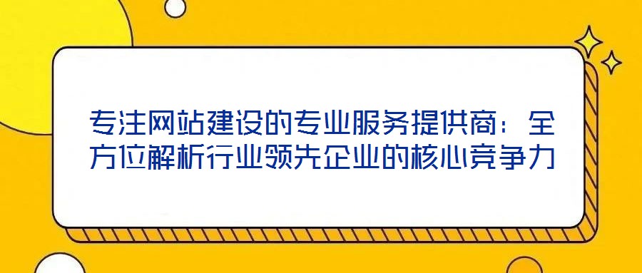 專注網(wǎng)站建設(shè)的專業(yè)服務(wù)提供商：全方位解析行業(yè)領(lǐng)先企業(yè)的核心競爭力