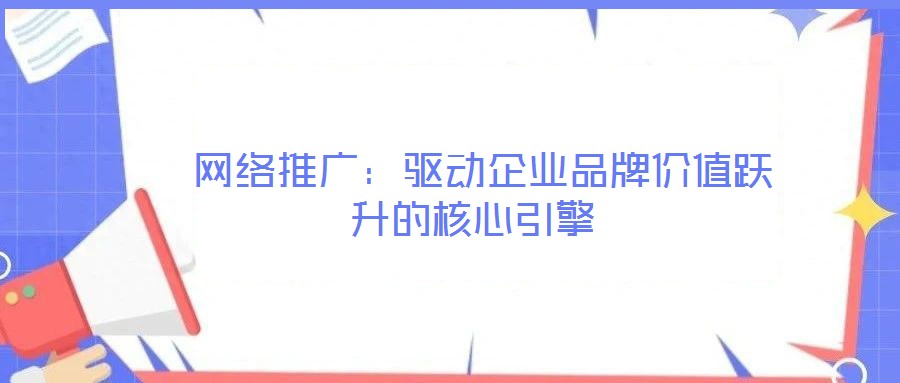  網(wǎng)絡(luò)推廣：驅(qū)動企業(yè)品牌價值躍升的核心引擎