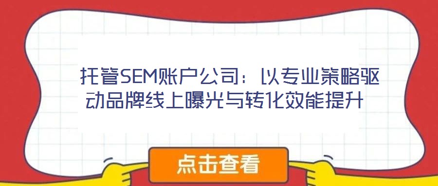  托管SEM賬戶公司：以專業(yè)策略驅(qū)動品牌線上曝光與轉(zhuǎn)化效能提升