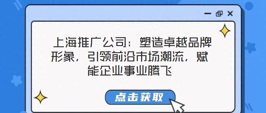  上海推廣公司：塑造卓越品牌形象，引領(lǐng)前沿市場(chǎng)潮流，賦能企業(yè)事業(yè)騰飛