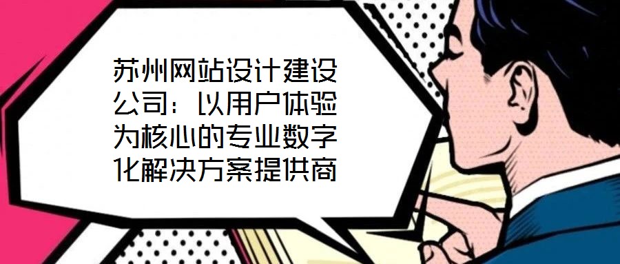 蘇州網(wǎng)站設計建設公司：以用戶體驗為核心的專業(yè)數(shù)字化解決方案提供商
