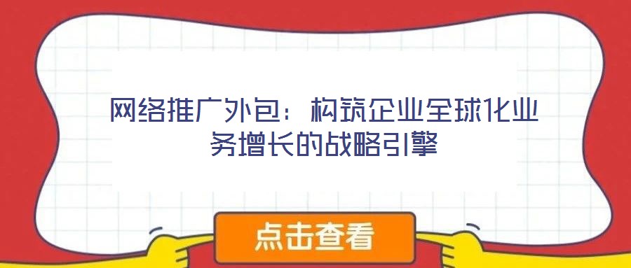 網(wǎng)絡推廣外包：構筑企業(yè)全球化業(yè)務增長的戰(zhàn)略引擎