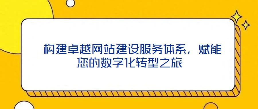  構(gòu)建卓越網(wǎng)站建設(shè)服務(wù)體系，賦能您的數(shù)字化轉(zhuǎn)型之旅