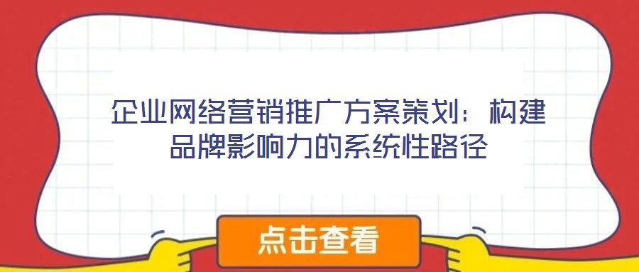 企業(yè)網(wǎng)絡(luò)營銷推廣方案策劃：構(gòu)建品牌影響力的系統(tǒng)性路徑