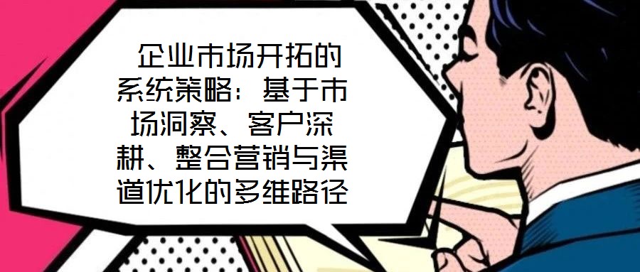 企業(yè)市場開拓的系統(tǒng)策略：基于市場洞察、客戶深耕、整合營銷與渠道優(yōu)化的多維路徑