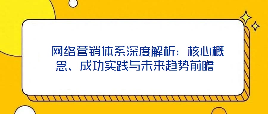  網(wǎng)絡(luò)營銷體系深度解析：核心概念、成功實(shí)踐與未來趨勢前瞻